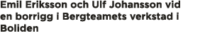 Emil Eriksson och Ulf Johansson vid en borrigg i Bergteamets verkstad i Boliden